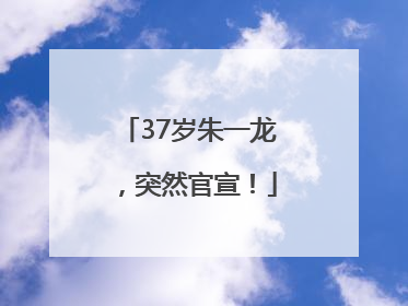 37岁朱一龙，突然官宣！